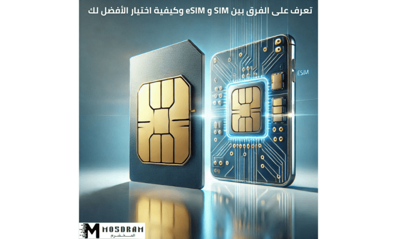 تعرف على الفرق بين SIM و eSIM وكيفية اختيار الأفضل لك